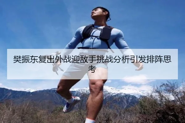 樊振东复出外战迎敌手挑战分析引发排阵思考